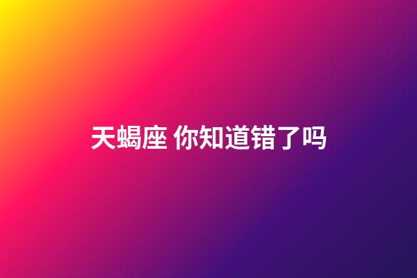 天蝎座 你知道错了吗-第1张-星座运势-玄机派